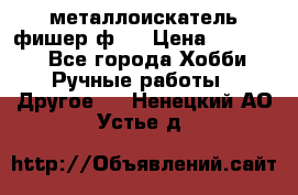  металлоискатель фишер ф2. › Цена ­ 15 000 - Все города Хобби. Ручные работы » Другое   . Ненецкий АО,Устье д.